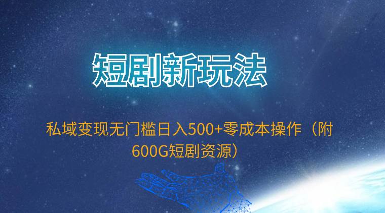 短剧新玩法，私域变现无门槛日入500+零成本操作（附600G短剧资源）-辰阳网创