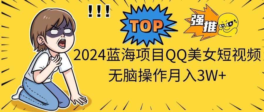 2024蓝海项目QQ美女短视频无脑操作月入3W+-辰阳网创