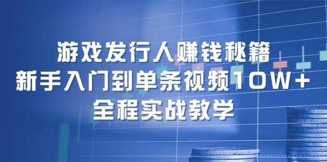 游戏发行人赚钱秘籍：新手入门到单条视频10W+，全程实战教学-辰阳网创