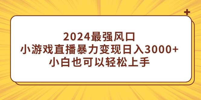 2024最强风口，小游戏直播暴力变现日入3000+小白也可以轻松上手-辰阳网创