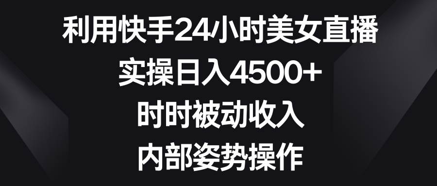 利用快手24小时美女直播，实操日入4500+，时时被动收入，内部姿势操作-辰阳网创