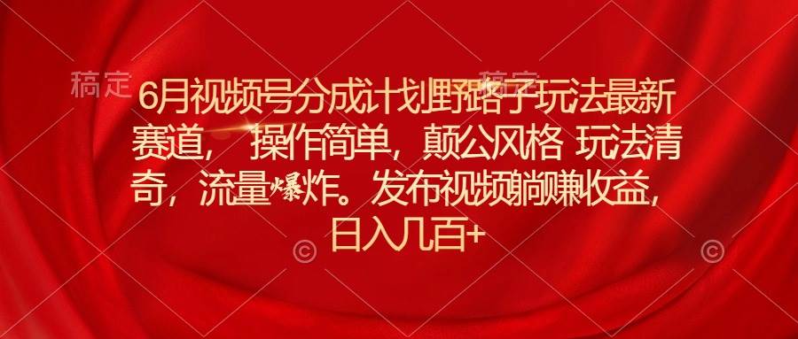 6月视频号分成计划野路子玩法最新赛道操作简单，颠公风格玩法清奇，流…-辰阳网创