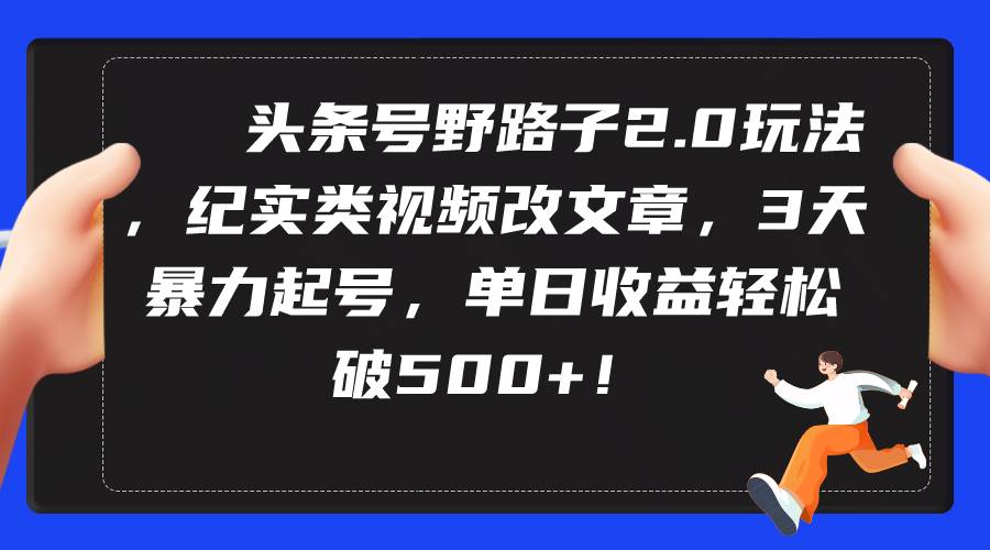 头条号野路子2.0玩法，纪实类视频改文章，3天暴力起号，单日收益轻松破500+-辰阳网创