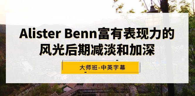 Alister Benn富有表现力的风光后期减淡和加深大师班-中英字幕-辰阳网创