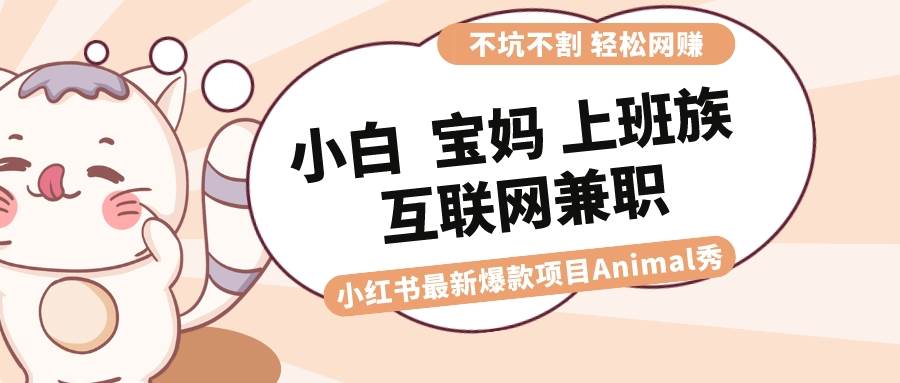 适合小白 宝妈 上班族 大学生互联网兼职 小红书爆款项目Animal秀，月入1W-辰阳网创