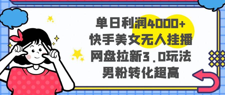 单日利润4000+快手美女无人挂播，网盘拉新3.0玩法，男粉转化超高-辰阳网创