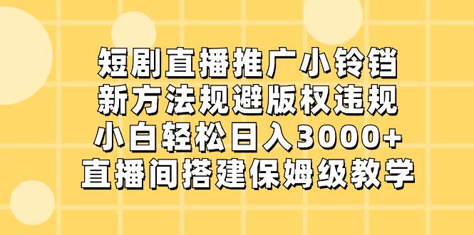 短剧直播推广小铃铛，新方法规避版权违规，小白轻松日入3000+，直播间搭…-辰阳网创