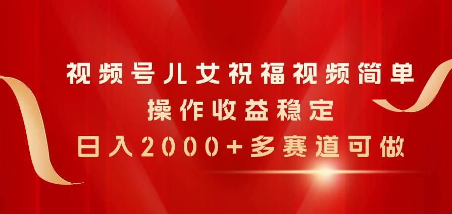 视频号儿女祝福视频，简单操作收益稳定，日入2000+，多赛道可做-辰阳网创