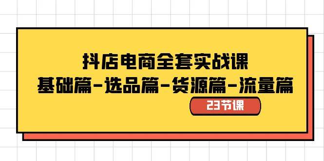 抖店电商全套实战课：基础篇-选品篇-货源篇-流量篇（23节课）-辰阳网创