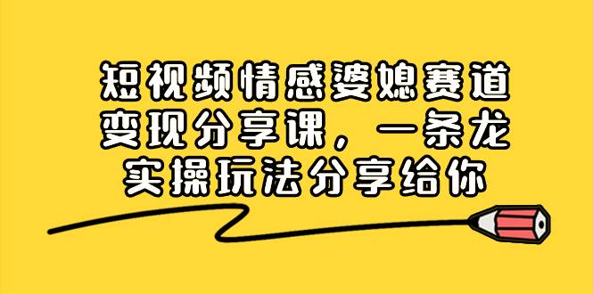 短视频情感婆媳赛道变现分享课，一条龙实操玩法分享给你-辰阳网创