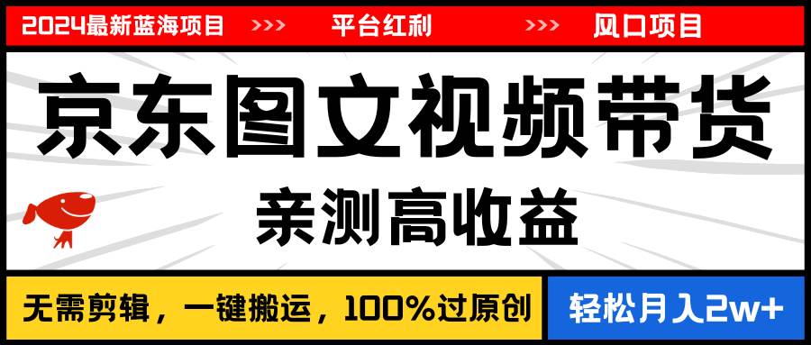 2024最新蓝海项目，逛逛京东图文视频带货，无需剪辑，月入20000+-辰阳网创