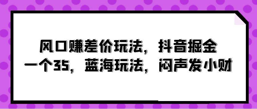 风口赚差价玩法，抖音掘金，一个35，蓝海玩法，闷声发小财-辰阳网创