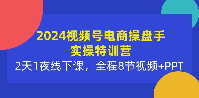 2024视频号电商操盘手实操特训营：2天1夜线下课，全程8节视频+PPT-辰阳网创