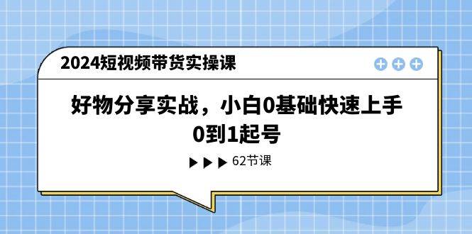 2024短视频带货实操课，好物分享实战，小白0基础快速上手，0到1起号-辰阳网创