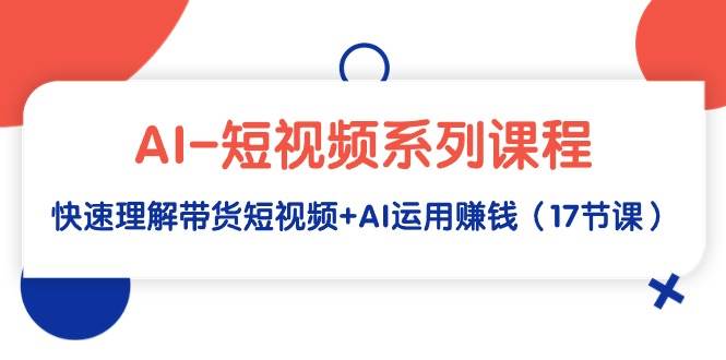 AI-短视频系列课程，快速理解带货短视频+AI运用赚钱（17节课）-辰阳网创