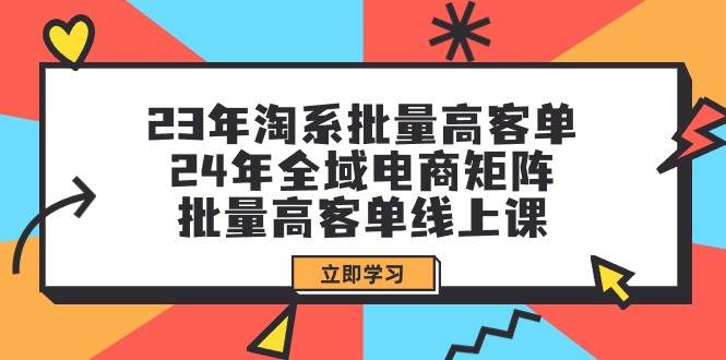 23年淘系批量高客单+24年全域电商矩阵，批量高客单线上课（109节课）-辰阳网创