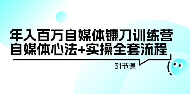 年入百万自媒体镰刀训练营：自媒体心法+实操全套流程（31节课）-辰阳网创