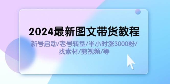 2024最新图文带货教程：新号启动/老号转型/半小时涨3000粉/找素材/剪辑-辰阳网创