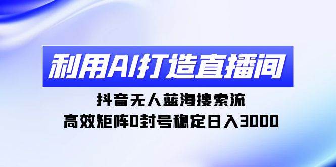 利用AI打造直播间，抖音无人蓝海搜索流，高效矩阵0封号稳定日入3000-辰阳网创