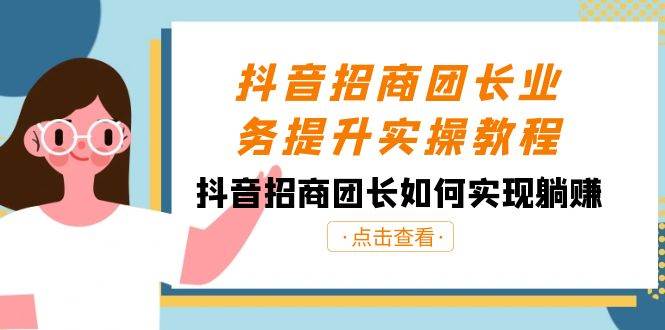 抖音-招商团长业务提升实操教程，抖音招商团长如何实现躺赚（38节）-辰阳网创