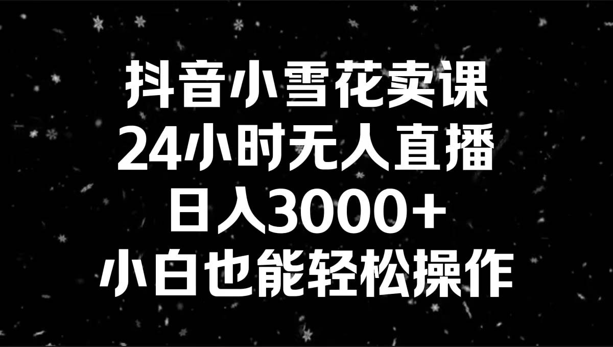 抖音小雪花卖课，24小时无人直播，日入3000+，小白也能轻松操作-辰阳网创