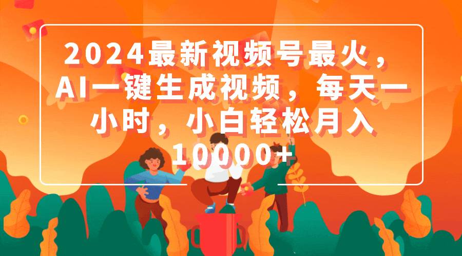 2024最新视频号最火，AI一键生成视频，每天一小时，小白轻松月入10000+-辰阳网创