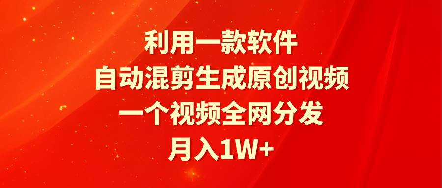 利用一款软件，自动混剪生成原创视频，一个视频全网分发，月入1W+附软件-辰阳网创