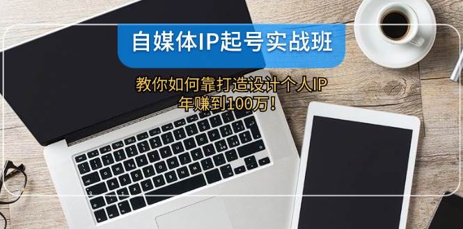 自媒体IP-起号实战班：教你如何靠打造设计个人IP，年赚到100万！-辰阳网创