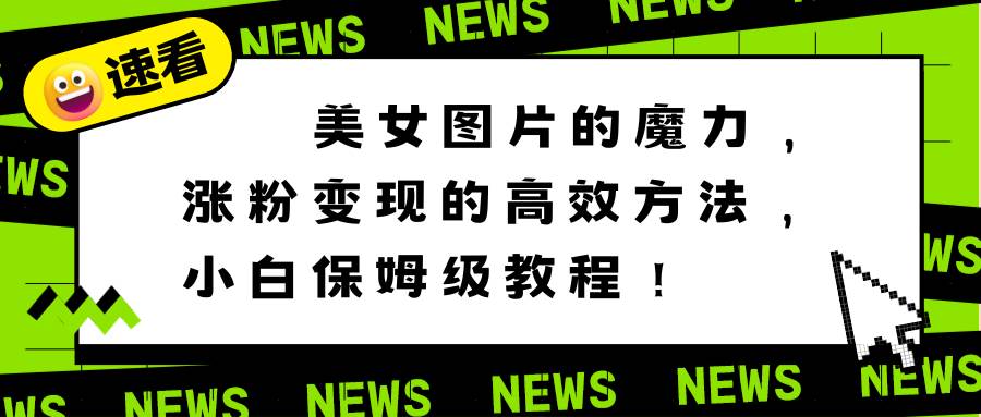 美女图片的魔力，涨粉变现的高效方法，小白保姆级教程！-辰阳网创