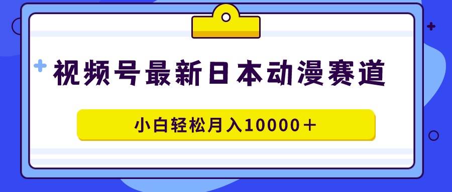 视频号日本动漫蓝海赛道，100%原创，小白轻松月入10000＋-辰阳网创