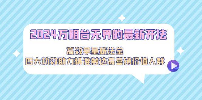 2024万相台无界的最新开法，高效拿量新法宝，四大功效助力精准触达高营…-辰阳网创