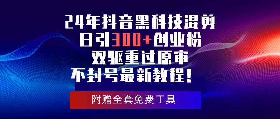 24年抖音黑科技混剪日引300+创业粉，双驱重过原审不封号最新教程！-辰阳网创