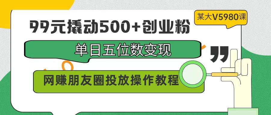 99元撬动500+创业粉，单日五位数变现，网赚朋友圈投放操作教程价值5980！-辰阳网创