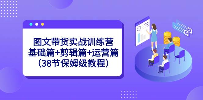 图文带货实战训练营：基础篇+剪辑篇+运营篇（38节保姆级教程）-辰阳网创