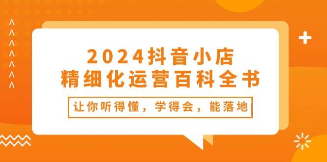 2024抖音小店-精细化运营百科全书：让你听得懂，学得会，能落地（34节课）-辰阳网创