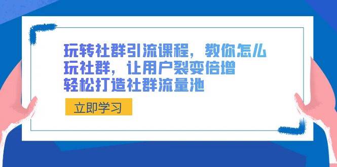 玩转社群 引流课程，教你怎么玩社群，让用户裂变倍增，轻松打造社群流量池-辰阳网创