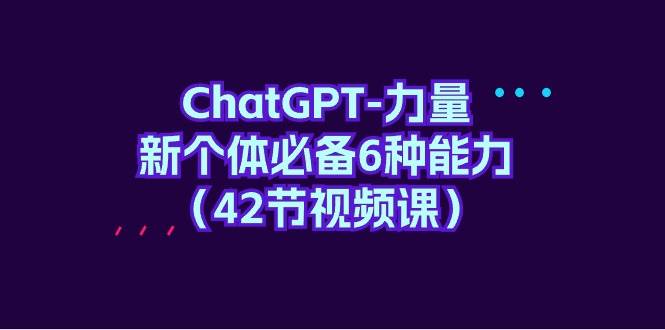 ChatGPT-力量 新个体必备6种能力（42节视频课）-辰阳网创