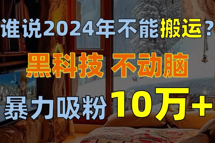 谁说2024年不能搬运？只动手不动脑，自媒体平台单月暴力涨粉10000+-辰阳网创