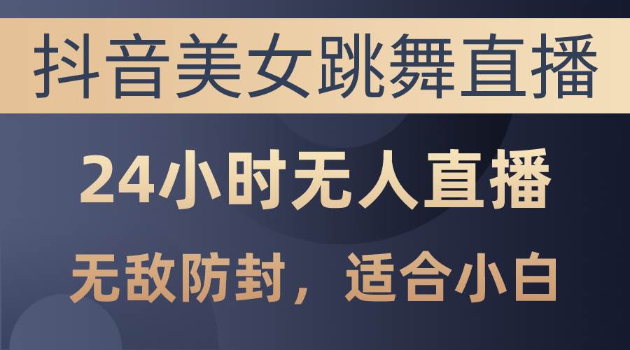 抖音美女跳舞直播，日入3000+，24小时无人直播，无敌防封技术，小白最…-辰阳网创