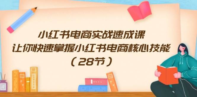 小红书电商实战速成课，让你快速掌握小红书电商核心技能（28节）-辰阳网创