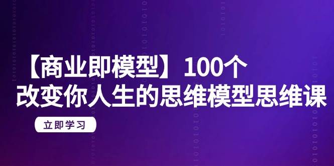 【商业 即模型】100个-改变你人生的思维模型思维课-20节-无水印-辰阳网创