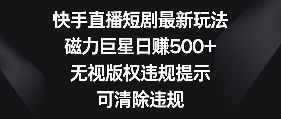 快手直播短剧最新玩法，磁力巨星日赚500+，无视版权违规提示，可清除违规-辰阳网创