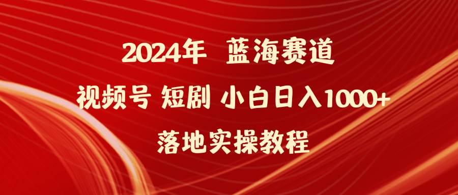 2024年蓝海赛道视频号短剧 小白日入1000+落地实操教程-辰阳网创