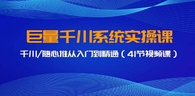 巨量千川系统实操课，千川/随心推从入门到精通（41节视频课）-辰阳网创