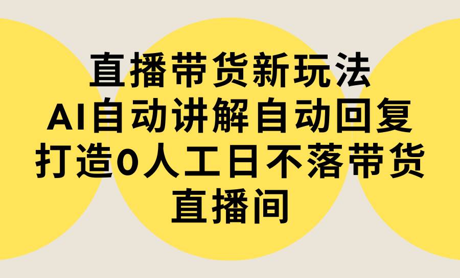 直播带货新玩法，AI自动讲解自动回复 打造0人工日不落带货直播间-教程+软件-辰阳网创