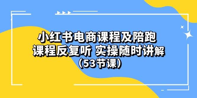 小红书电商课程陪跑课 课程反复听 实操随时讲解 （53节课）-辰阳网创