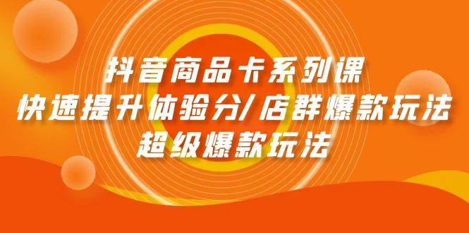 抖音商品卡系列课：快速提升体验分/店群爆款玩法/超级爆款玩法-辰阳网创