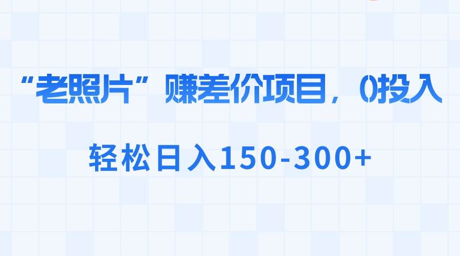 “老照片”赚差价，0投入，轻松日入150-300+-辰阳网创