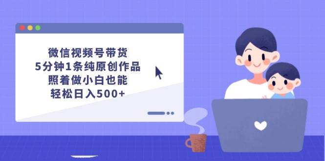 微信视频号带货，5分钟1条纯原创作品，照着做小白也能轻松日入500+-辰阳网创