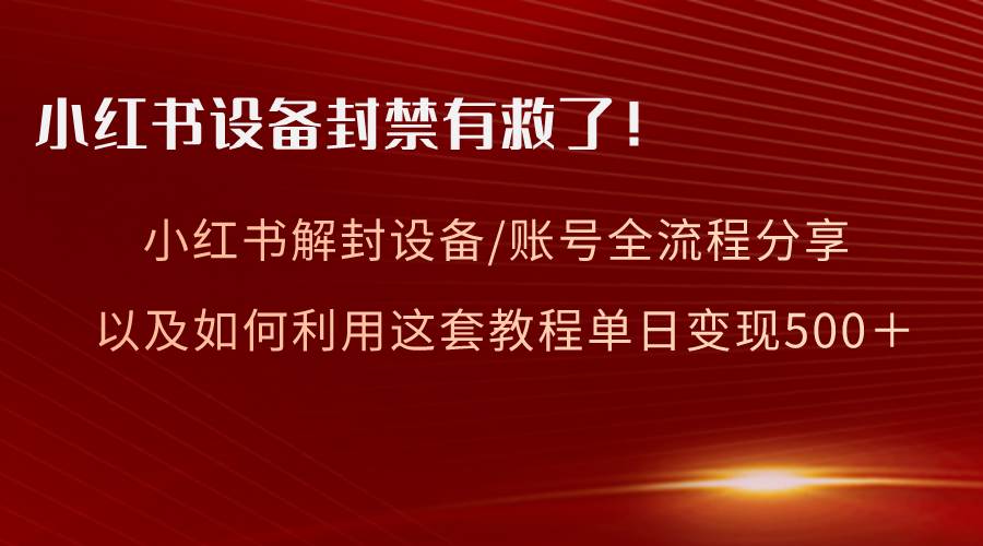 小红书设备及账号解封全流程分享，亲测有效，以及如何利用教程变现-辰阳网创